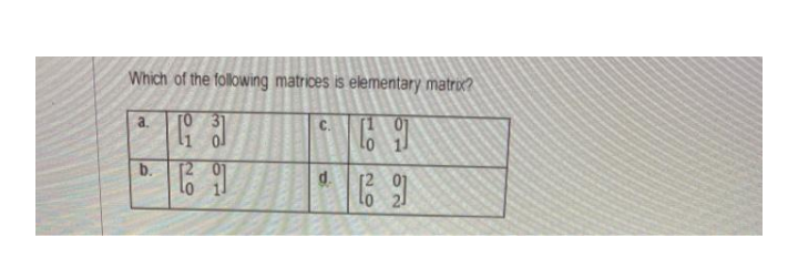 Which of the following matrices is elementary matrix?
a.
31
b.
[2 07
d.
[2
