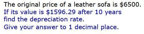 The original price of a leather sofa is $6500.
If its value is $1596.29 after 10 years
find the depreciation rate.
Give your answer to 1 decimal place.
