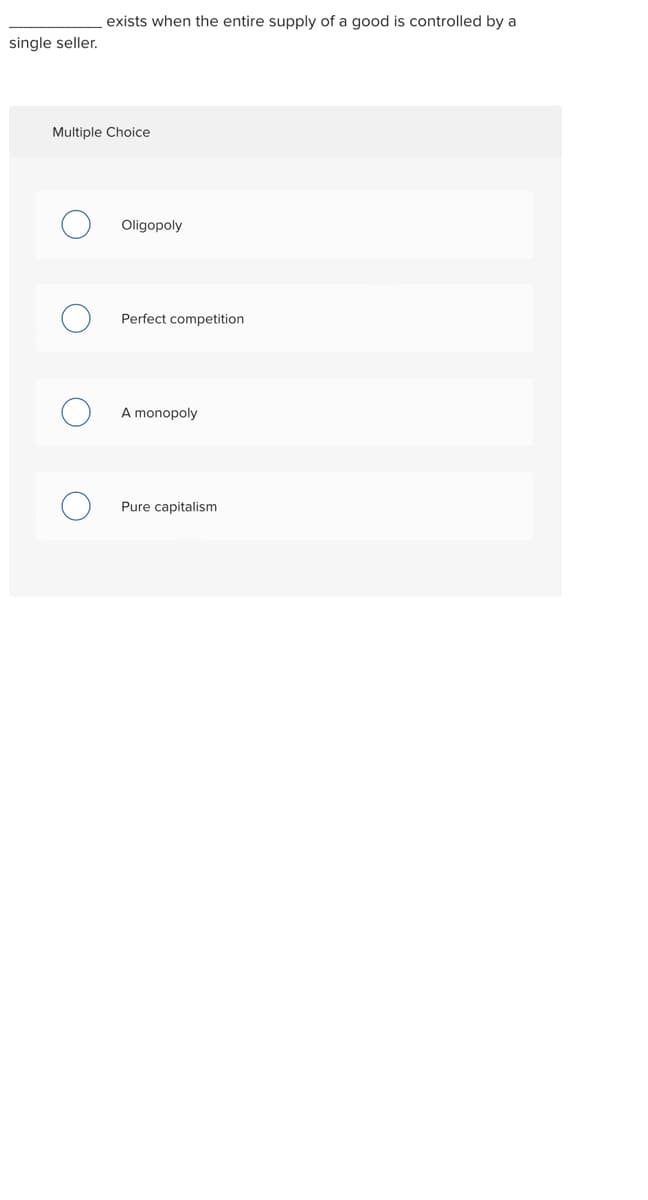 exists when the entire supply of a good is controlled by a
single seller.
Multiple Choice
Oligopoly
Perfect competition
A monopoly
Pure capitalism