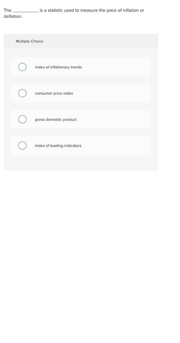 The
deflation.
is a statistic used to measure the pace of inflation or
index of inflationary trends.
consumer price index
gross domestic product
index of leading indicators
Multiple Choice