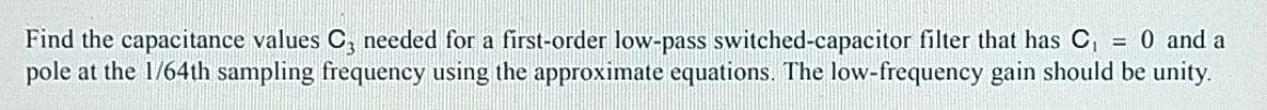 Find the capacitance values C, needed for a first-order low-pass switched-capacitor filter that has C,
pole at the 1/64th sampling frequency using the approximate equations. The low-frequency gain should be unity.
= 0 and a
