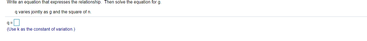 Write an equation that expresses the relationship. Then solve the equation for g.
q varies jointly as g and the square of n.
q =
(Use k as the constant of variation.)
