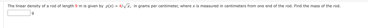 The linear density of a rod of length 9 m is given by p(x) = 4/√√x, in grams per centimeter, where x is measured in centimeters from one end of the rod. Find the mass of the rod.
g