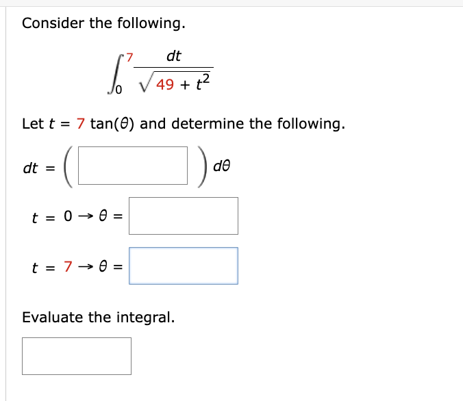 Consider the following.
S²
Let t = 7 tan(0) and determine the following.
dt =
t = 0 → 0 =
dt
49 + t²
t = 7 → 0 =
Evaluate the integral.
de