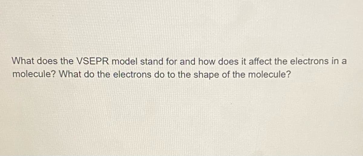 What does the VSEPR model stand for and how does it affect the electrons in a
molecule? What do the electrons do to the shape of the molecule?