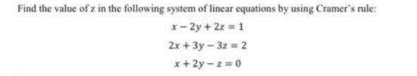 Find the value of z in the following system of lincar equations by using Cramer's rule:
x- 2y+2z 1
2x + 3y - 3z = 2
x+ 2y-z = 0
