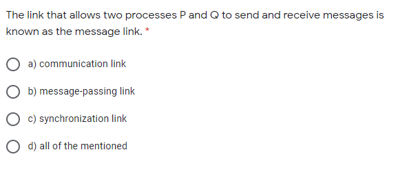 The link that allows two processes P and Q to send and receive messages is
known as the message link. *
a) communication link
b) message-passing link
c) synchronization link
O d) all of the mentioned
