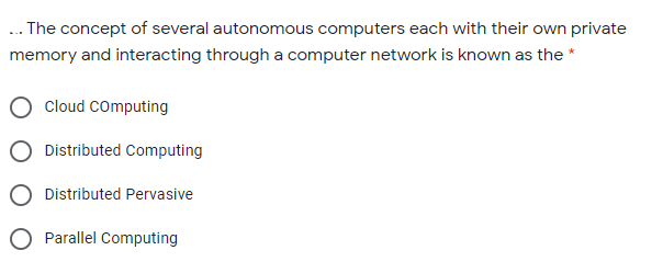 .. The concept of several autonomous computers each with their own private
memory and interacting through a computer network is known as the *
Cloud COmputing
Distributed Computing
Distributed Pervasive
O Parallel Computing
