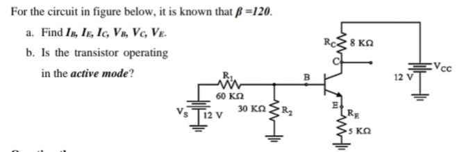 For the circuit in figure below, it is known that ß =120.
a. Find In, IE, Ic, Vâ, Vc, Ve.
RcE 8 KA
b. Is the transistor operating
in the active mode?
Vcc
12 V
60 κΩ
12 V
30 ΚΩ
R2
RE
5 ΚΩ
B.
