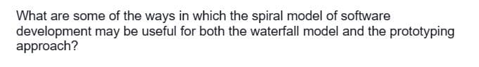 What are some of the ways in which the spiral model of software
development may be useful for both the waterfall model and the prototyping
approach?
