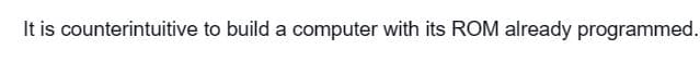 It is counterintuitive to build a computer with its ROM already programmed.