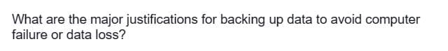 What are the major justifications for backing up data to avoid computer
failure or data loss?