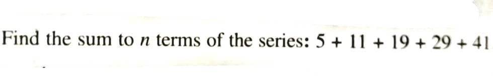 Find the sum to n terms of the series: 5 + 11 + 19 + 29 + 41.
