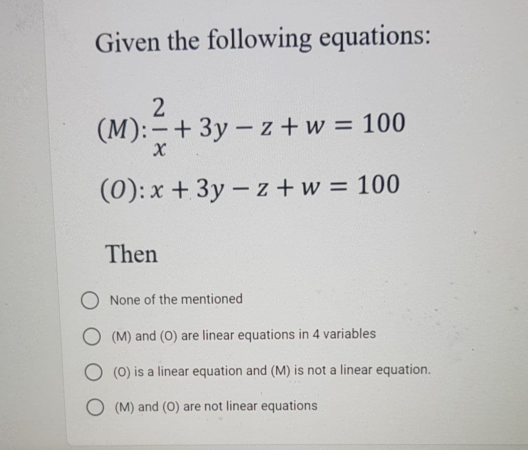 Given the following equations:
(M):-+ 3y- z +w = 100
(0): x + 3y - z +w = 100
%3D
Then
O None of the mentioned
O (M) and (O) are linear equations in 4 variables
O (0) is a linear equation and (M) is not a linear equation.
O (M) and (0) are not linear equations
