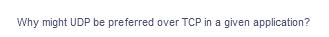 Why might UDP be preferred over TCP in a given application?