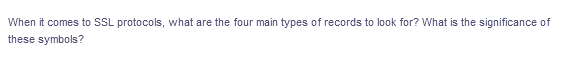 When it comes to SSL protocols, what are the four main types of records to look for? What is the significance of
these symbols?
