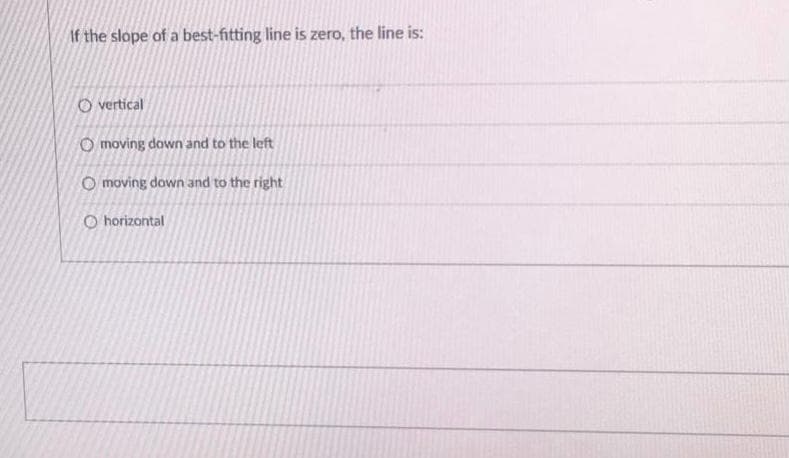 Af the slope of a best-fitting line is zero, the line is:
O vertical
O moving down and to the left
O moving dawn and to the right
O horizontal
