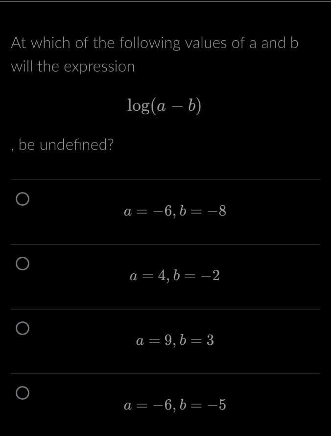 At which of the following values of a and b
will the expression
be undefined?
O
O
log(a - b)
a = -6, b = -8
a = 4, b = −2
a = 9, b=3
a = -6, b = -5