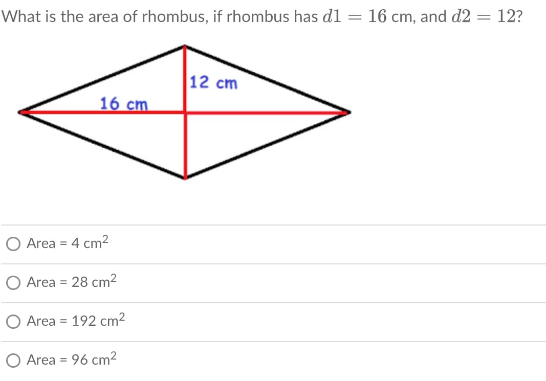 What is the area of rhombus, if rhombus has d1
16 cm, and d2 = 12?
|12 cm
16 cm
Area
4 cm?
O Area = 28 cm²
%3D
O Area = 192 cm²
O Area = 96 cm?
