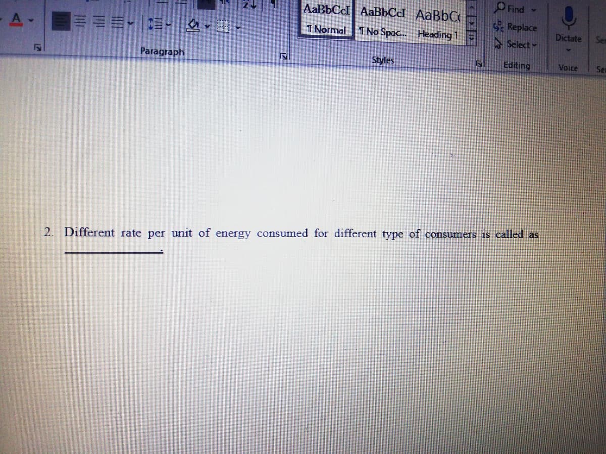 Find -
AaBbCcl AaBbCcl AaBbCo
Replace
三=、 |-田
1 Normal
1 No Spac.. Heading 1
Dictate
Ser
- A
A Select
Paragraph
Styles
Editing
Voice
Se
2. Different rate per unit of energy consumed for different type of consumers is called as
