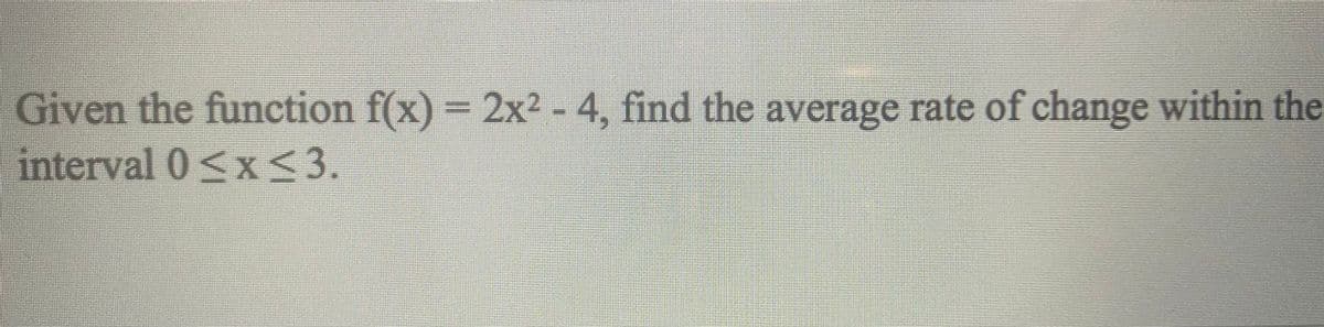 Given the function f(x) = 2x² - 4, find the average rate of change within the
interval 0≤x≤3.