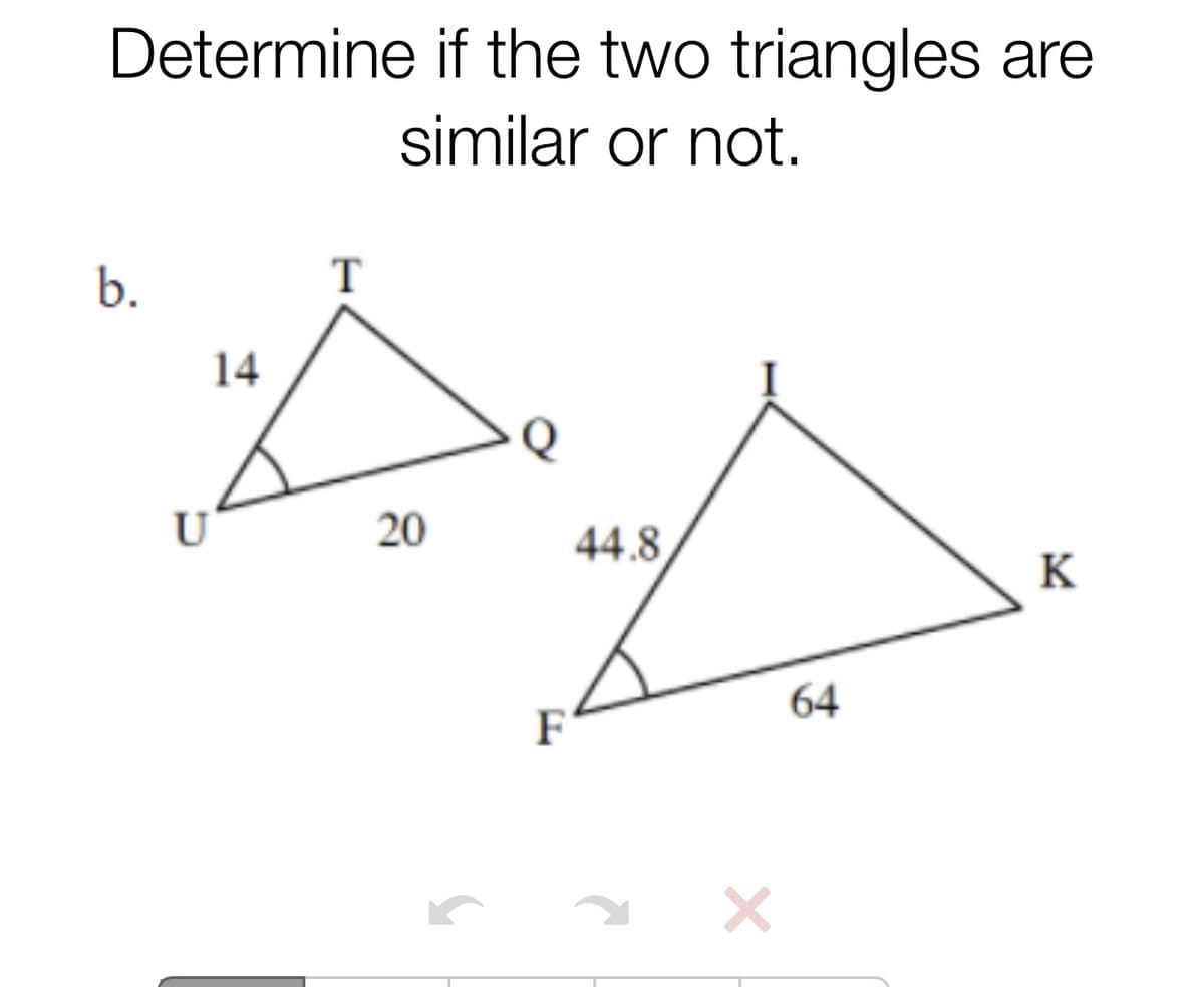Determine if the two triangles are
similar or not.
b.
T
14
U
20
44.8
K
64
F
