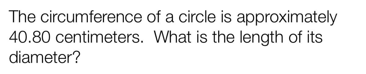 The circumference
40.80 centimeters.
diameter?
of a circle is approximately
What is the length of its