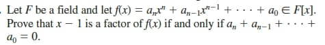 Let F be a field and let f(x) = a,r" + an-x"-1 + . .. + ao E F[x].
Prove that x - 1 is a factor of f(x) if and only if a, + a„-1 +
a = 0.
