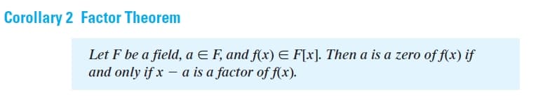 Corollary 2 Factor Theorem
Let F be a field, a E F, and f(x) E F[x]. Then a is a zero of f(x) if
and only if x – a is a factor of f(x).
