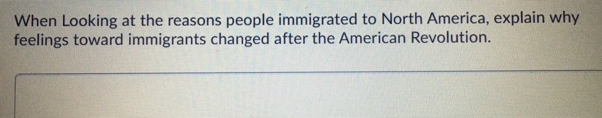 When Looking at the reasons people immigrated to North America, explain why
feelings toward immigrants changed after the American Revolution.
