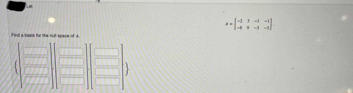 Let
[-2 3 -1
A =
6 9 -3
Find a basis for the null space of A.
