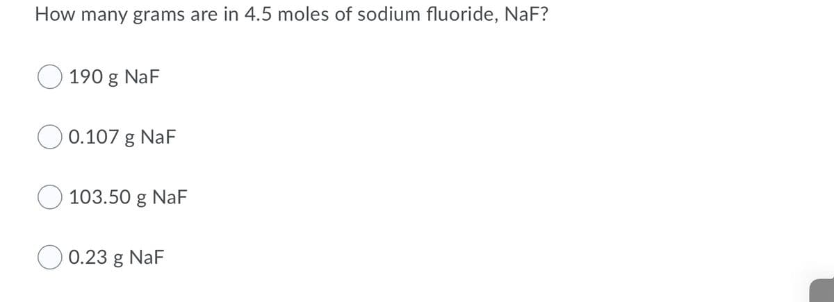 How many grams are in 4.5 moles of sodium fluoride, NaF?
190 g NaF
0.107 g NaF
103.50 g NaF
0.23 g NaF
