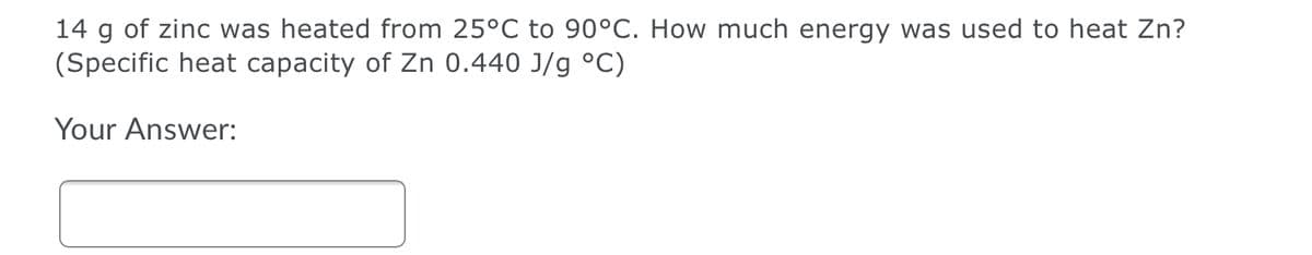 14 g of zinc was heated from 25°C to 90°C. How much energy was used to heat Zn?
(Specific heat capacity of Zn 0.440 J/g °C)
Your Answer:
