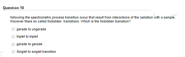 Question 10
followimg the spectrometric process transition occur that result from interactions of the radiation with a sample.
However there so called forbidden transitions. Which is the forbidden transition?
gerade to ungerade
triplet to triplet
O gerade to gerade
O Singlet to singlet transition
