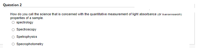 Question 2
How do you call the science that is concerned with the quantitative measurement of light absorbance (or uaiisinisSion)
properties of a sample.
O spectrology
O Spectroscopy
O Spetrophysics
O Specrophotometry
