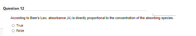 Question 12
According to Beer's Law, absorbance (A) is directly proportional to the concentration of the absorbing species.
O True
O False
