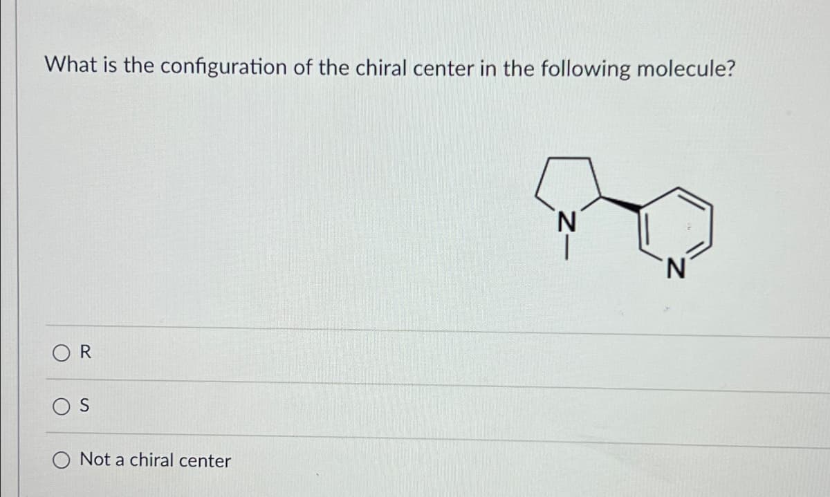 What is the configuration of the chiral center in the following molecule?
R
O Not a chiral center
N