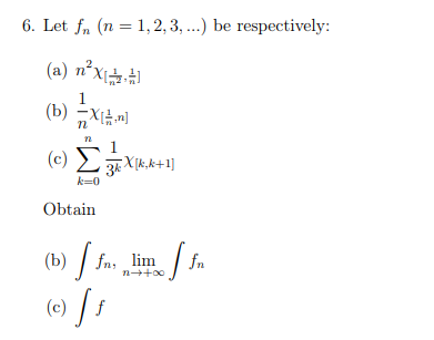 6. Let fn (n = 1, 2, 3,...) be respectively:
(a) n²x[+]
1
(b) X[n]
1
(c) kX[k,k+1]
n
k=0
Obtain
n→+∞o
(b) ffn, lim Jfn
© [ƒ