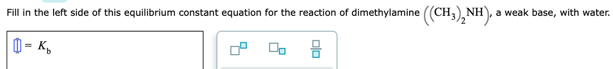 Fill in the left side of this equilibrium constant equation for the reaction of dimethylamine ((CH,) NH
(CH,),NH).
a weak base, with water.
미□
