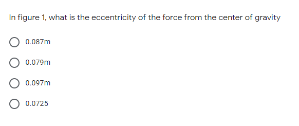 In figure 1, what is the eccentricity of the force from the center of gravity
0.087m
0.079m
0.097m
O 0.0725
