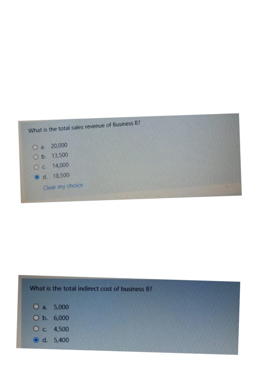 What is the total sales revenue of Business B?
O a. 20,000
O b. 13,500
Oc 14,000
O d. 18,500
Clear my choice
What is the total indirect cost of business B?
O a. 5,000
Ob. 6,000
Oc 4,500
Od. 5,400
