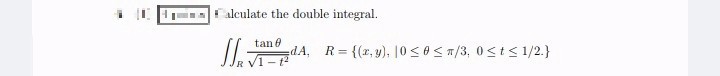 alculate the double integral.
tan 0
R =
{(r,y), 10 <0< T/3, 0<t< 1/2.}
