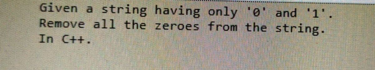 Given a string having only '0' and '1'.
Remove al1 the zeroes from the string.
In C++.
