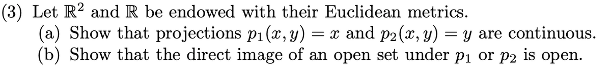 (3) Let R² and R be endowed with their Euclidean metrics.
(a) Show that projections p₁(x, y) = x and p₂(x, y) = y are continuous.
(b) Show that the direct image of an open set under p₁ or på is open.