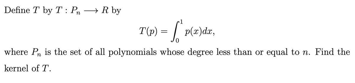 Define T by T: Pn →→ R by
1
T(p) = f* p(x)da,
0
where P is the set of all polynomials whose degree less than or equal to n. Find the
kernel of T.