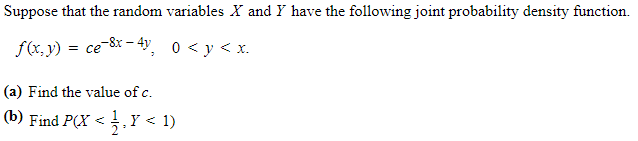 Suppose that the random variables X and Y have the following joint probability density function.
f(x, y) = ce 8x - 4, 0 < y < x.
(a) Find the value of c.
(1> I
(b) Find P(X < ,Y < 1)
