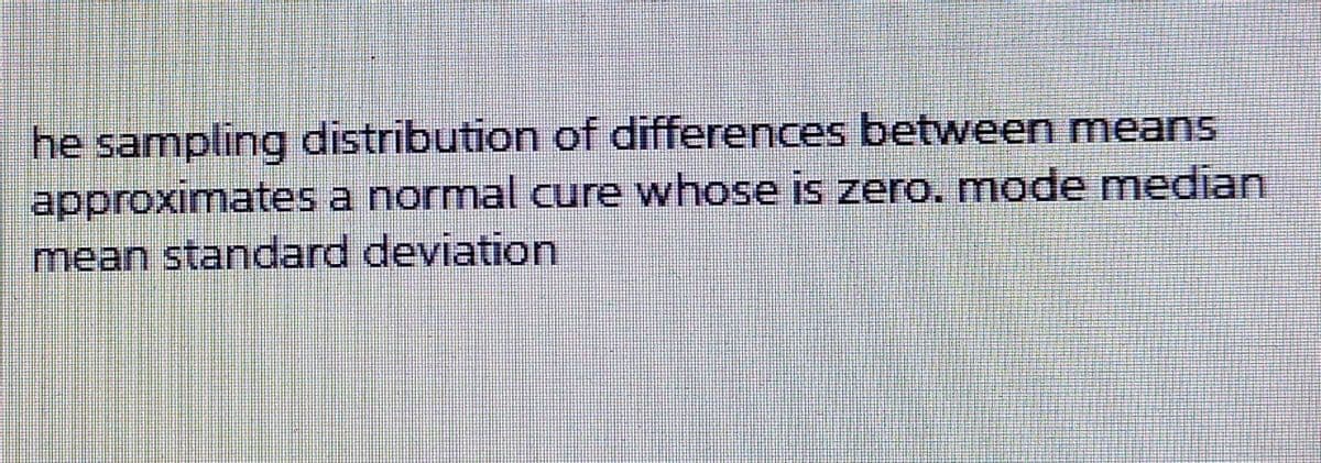 he sampling distribution of differences between means
approximates a normal cure whose is zero. mode median
mean standard deviation