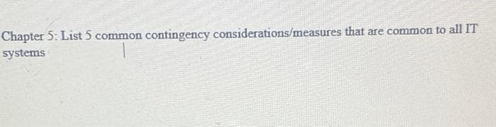 Chapter 5: List 5 common
contingency considerations/measures that are common to all IT
systems
