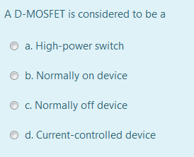 A D-MOSFET is considered to be a
a. High-power switch
b. Normally on device
O c. Normally off device
d. Current-controlled device
