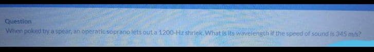 Question
When poked by a spear, an operatic soprano lets out a 1200-Hz shrlek. What is Its wavelength if the speed of sound is 345 ms?
